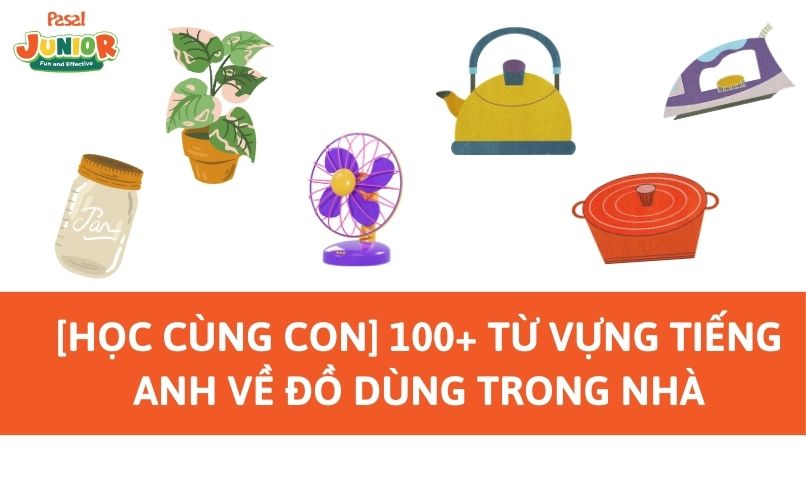 [Học cùng con] 100+ từ vựng tiếng Anh về đồ dùng trong nhà