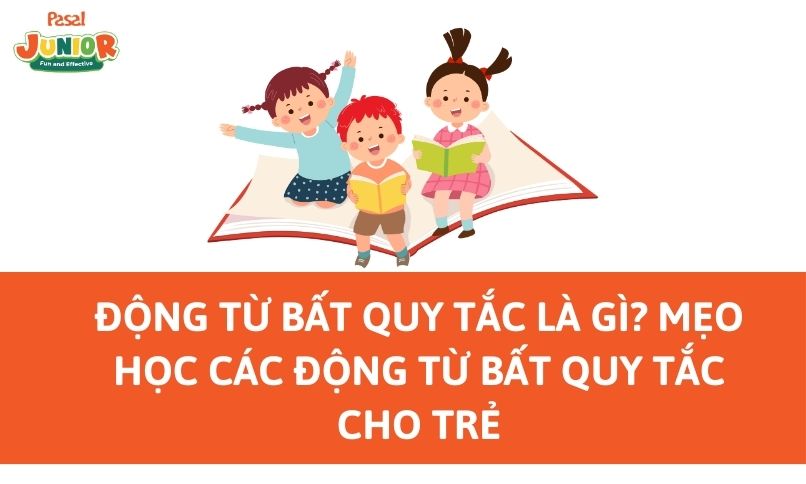 Động từ bất quy tắc là gì? Mẹo học các động từ bất quy tắc cho trẻ